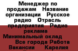 Менеджер по продажам › Название организации ­ Русское радио › Отрасль предприятия ­ Радио реклама › Минимальный оклад ­ 15 000 - Все города Работа » Вакансии   . Карелия респ.,Петрозаводск г.